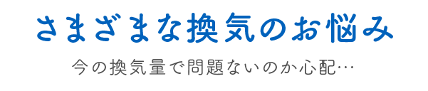 さまざまな換気のお悩み　今の換気量で問題ないのか心配・・・