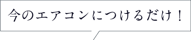 今のエアコンにつけるだけ！