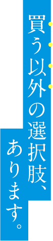 買う以外の選択肢、あります。